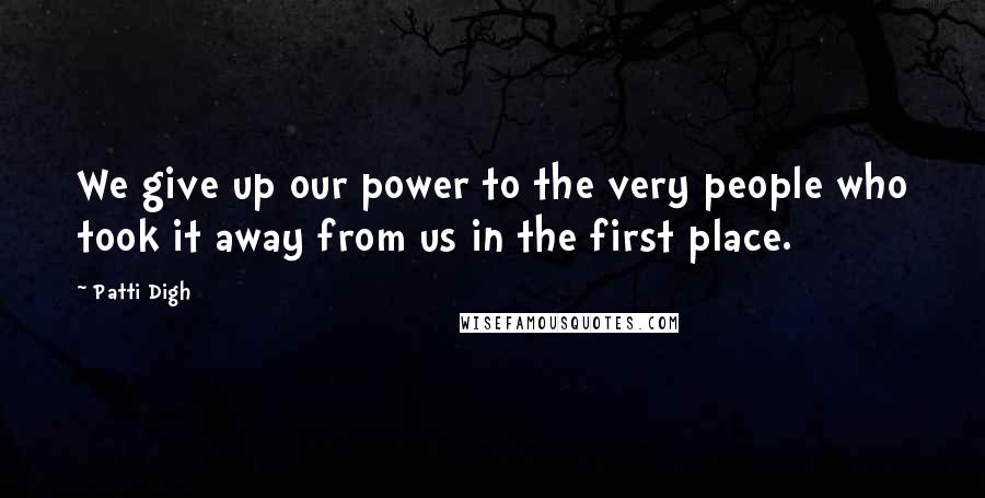 Patti Digh Quotes: We give up our power to the very people who took it away from us in the first place.