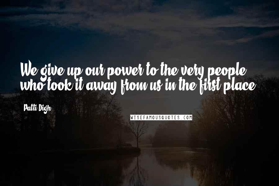 Patti Digh Quotes: We give up our power to the very people who took it away from us in the first place.