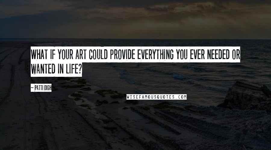 Patti Digh Quotes: What if your art could provide everything you ever needed or wanted in life?