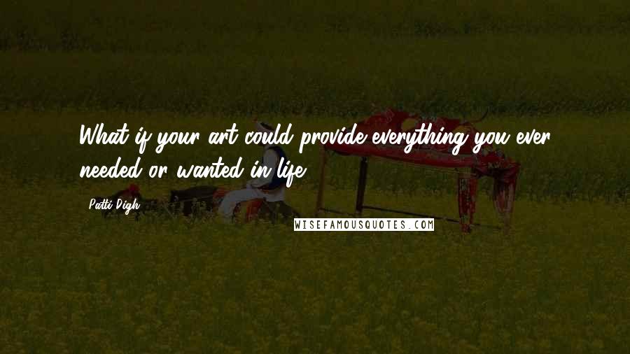 Patti Digh Quotes: What if your art could provide everything you ever needed or wanted in life?