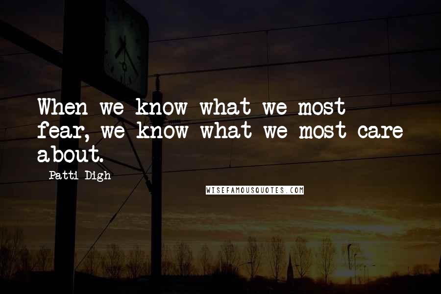 Patti Digh Quotes: When we know what we most fear, we know what we most care about.