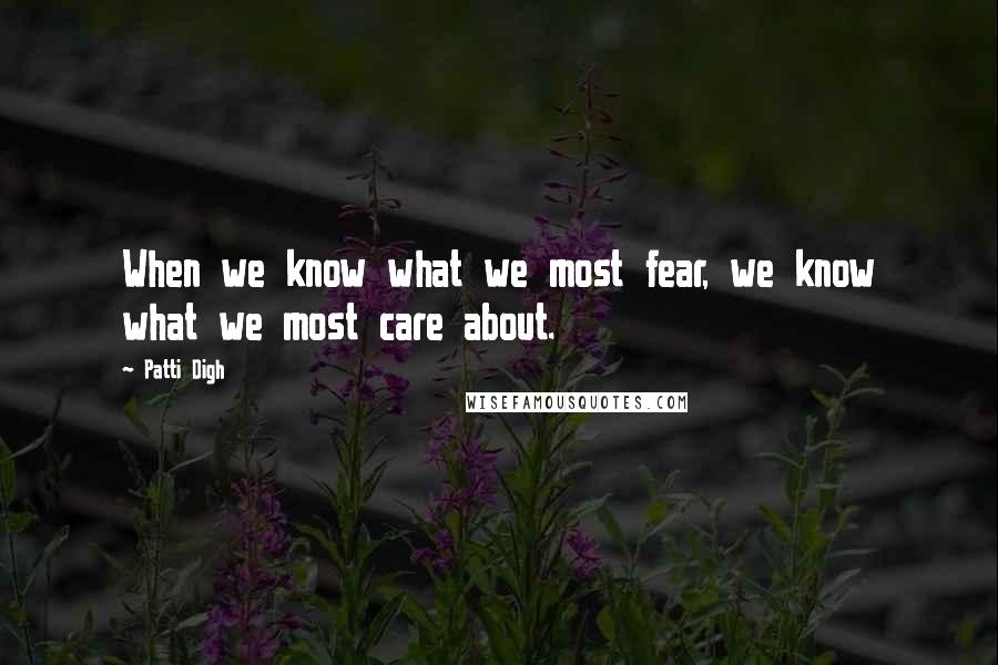 Patti Digh Quotes: When we know what we most fear, we know what we most care about.