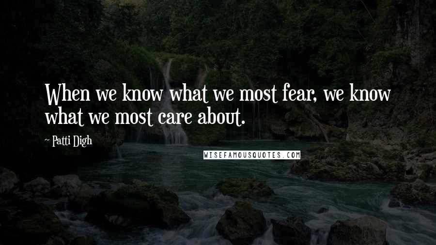 Patti Digh Quotes: When we know what we most fear, we know what we most care about.