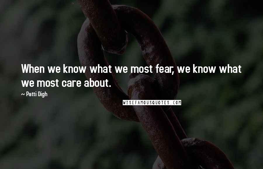Patti Digh Quotes: When we know what we most fear, we know what we most care about.