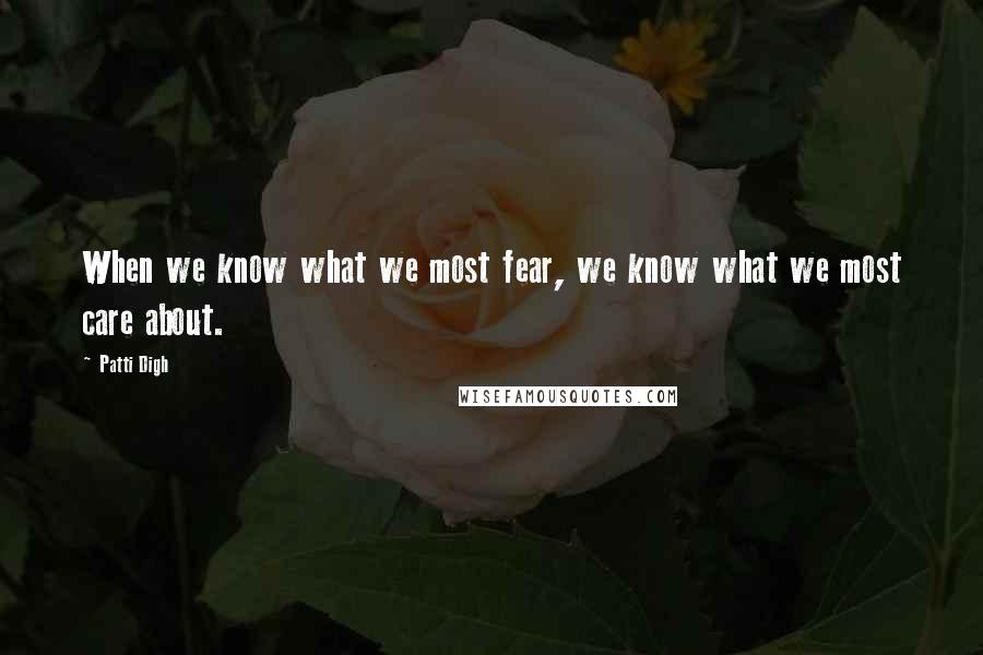 Patti Digh Quotes: When we know what we most fear, we know what we most care about.