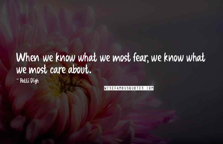 Patti Digh Quotes: When we know what we most fear, we know what we most care about.