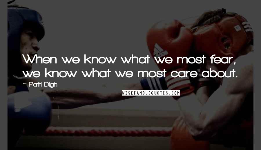 Patti Digh Quotes: When we know what we most fear, we know what we most care about.