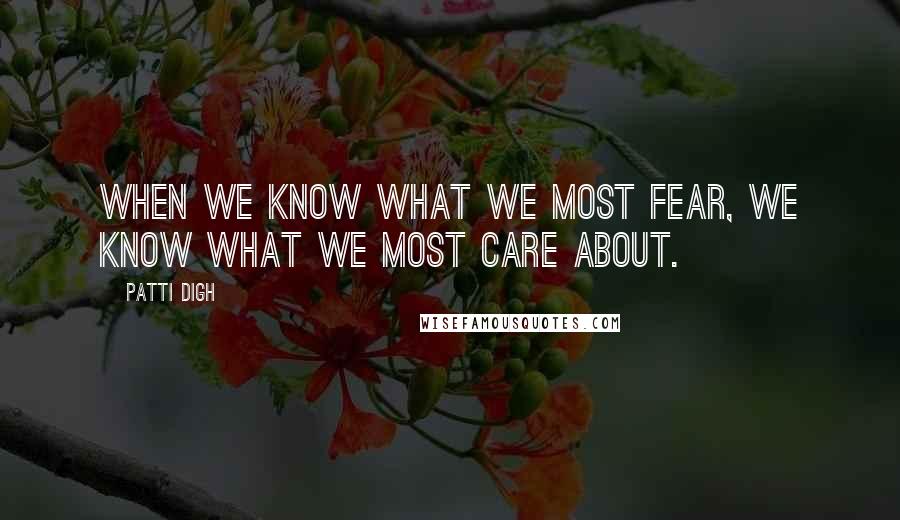 Patti Digh Quotes: When we know what we most fear, we know what we most care about.