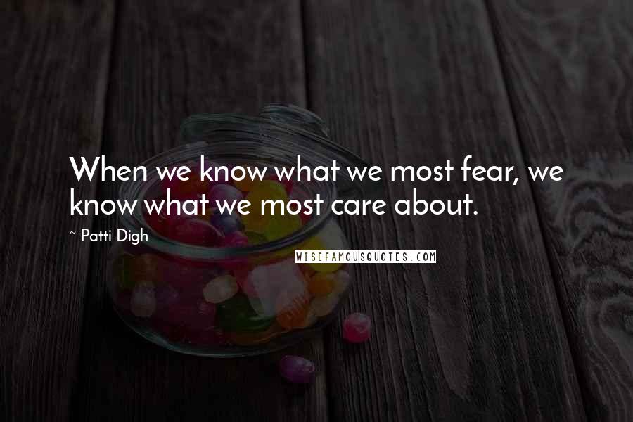 Patti Digh Quotes: When we know what we most fear, we know what we most care about.