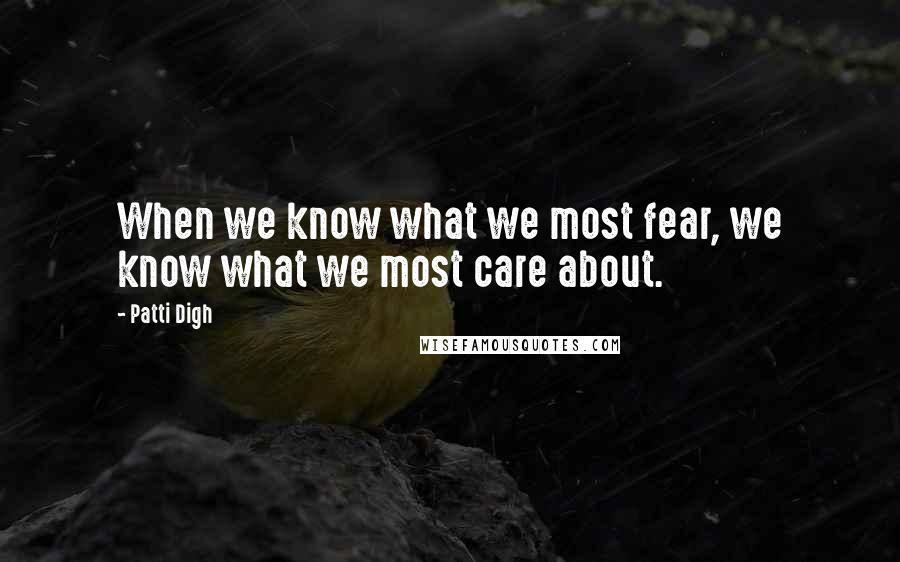 Patti Digh Quotes: When we know what we most fear, we know what we most care about.