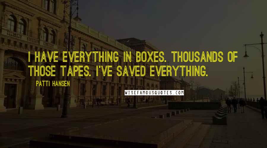 Patti Hansen Quotes: I have everything in boxes. Thousands of those tapes. I've saved everything.