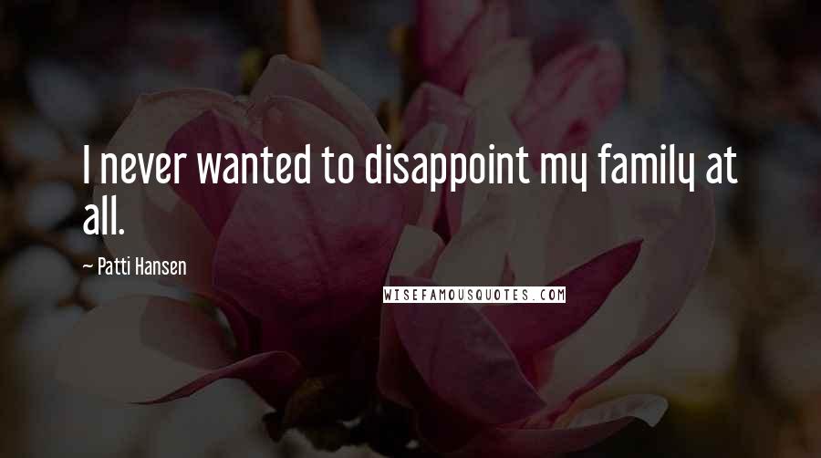 Patti Hansen Quotes: I never wanted to disappoint my family at all.
