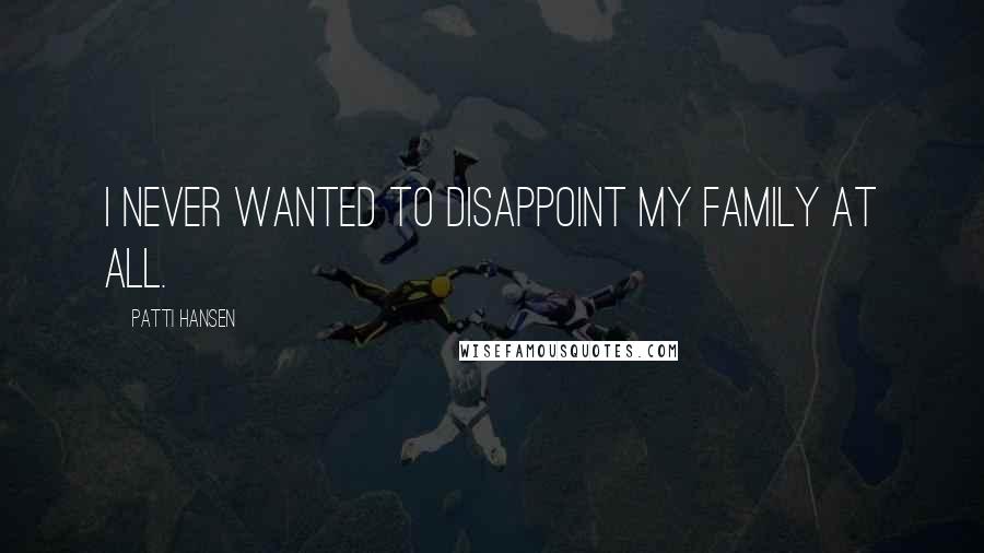 Patti Hansen Quotes: I never wanted to disappoint my family at all.