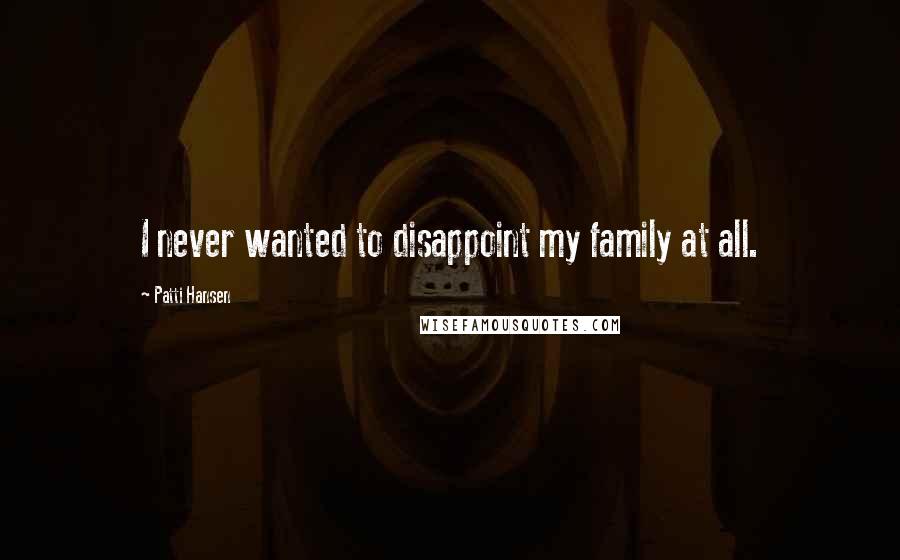 Patti Hansen Quotes: I never wanted to disappoint my family at all.