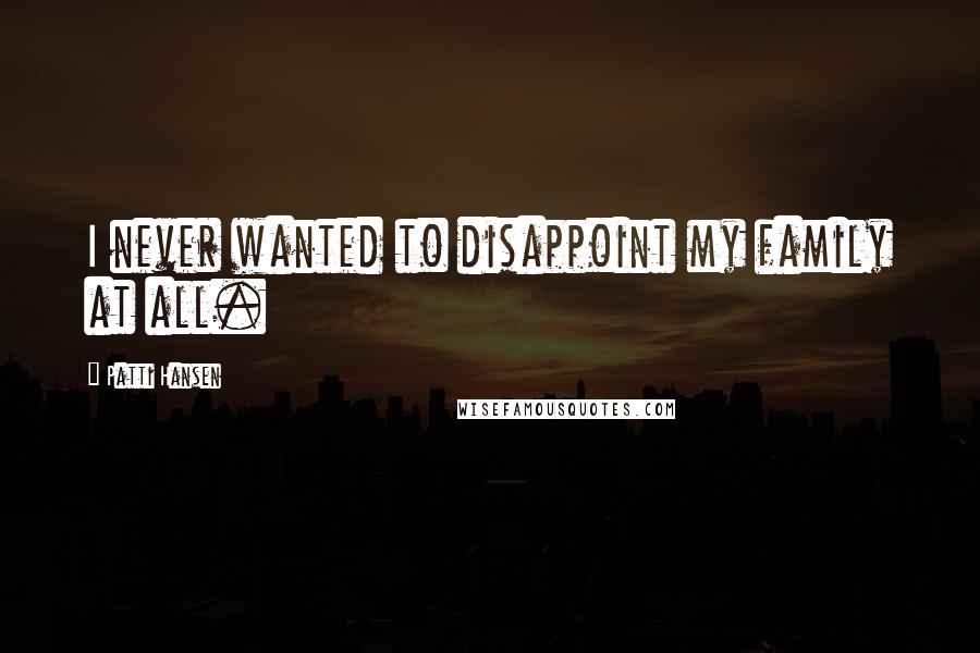 Patti Hansen Quotes: I never wanted to disappoint my family at all.