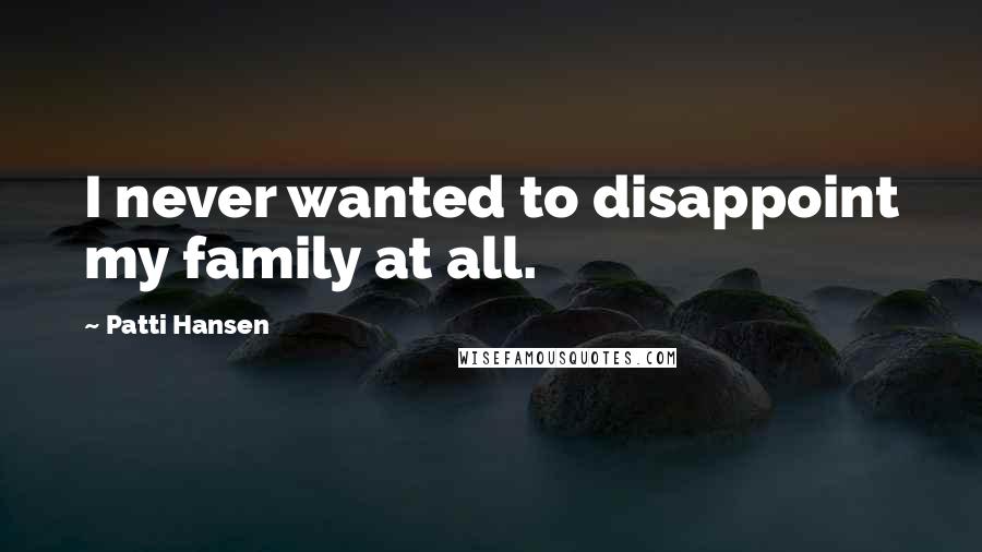 Patti Hansen Quotes: I never wanted to disappoint my family at all.