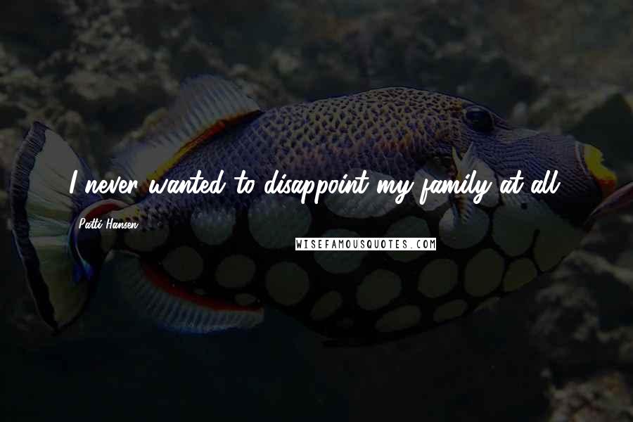 Patti Hansen Quotes: I never wanted to disappoint my family at all.