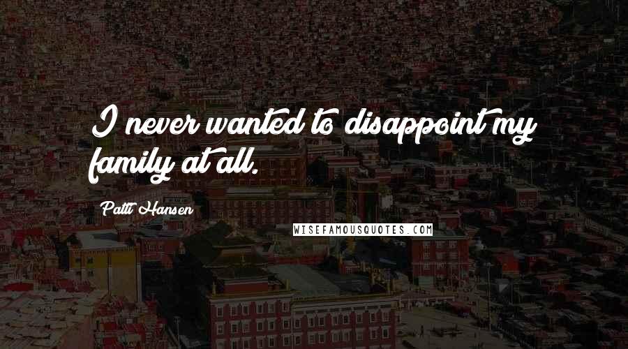 Patti Hansen Quotes: I never wanted to disappoint my family at all.