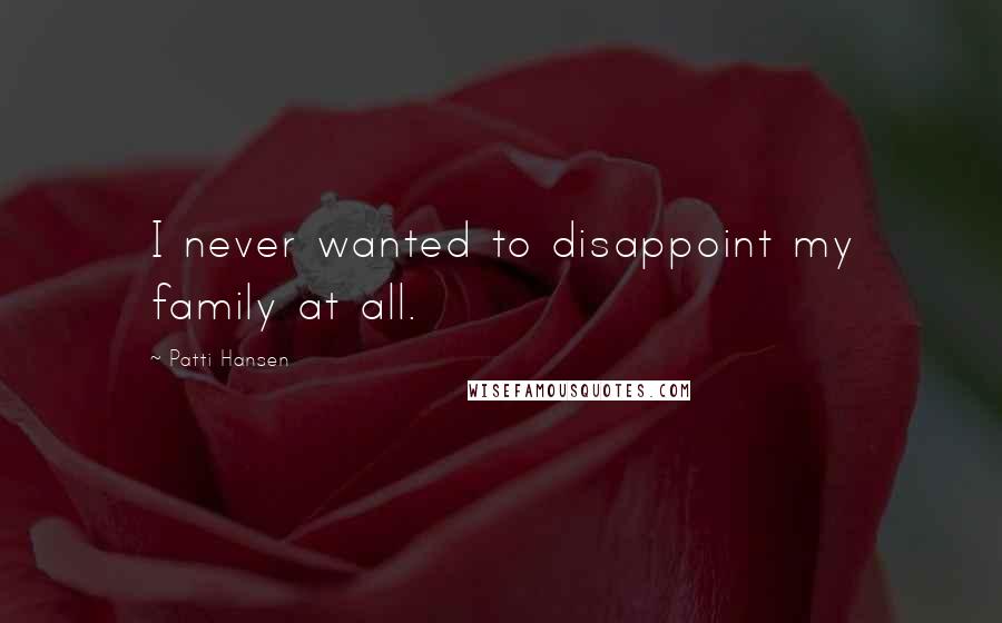 Patti Hansen Quotes: I never wanted to disappoint my family at all.