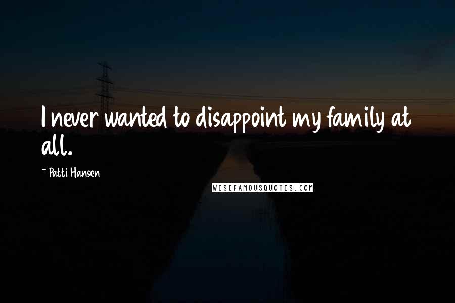 Patti Hansen Quotes: I never wanted to disappoint my family at all.