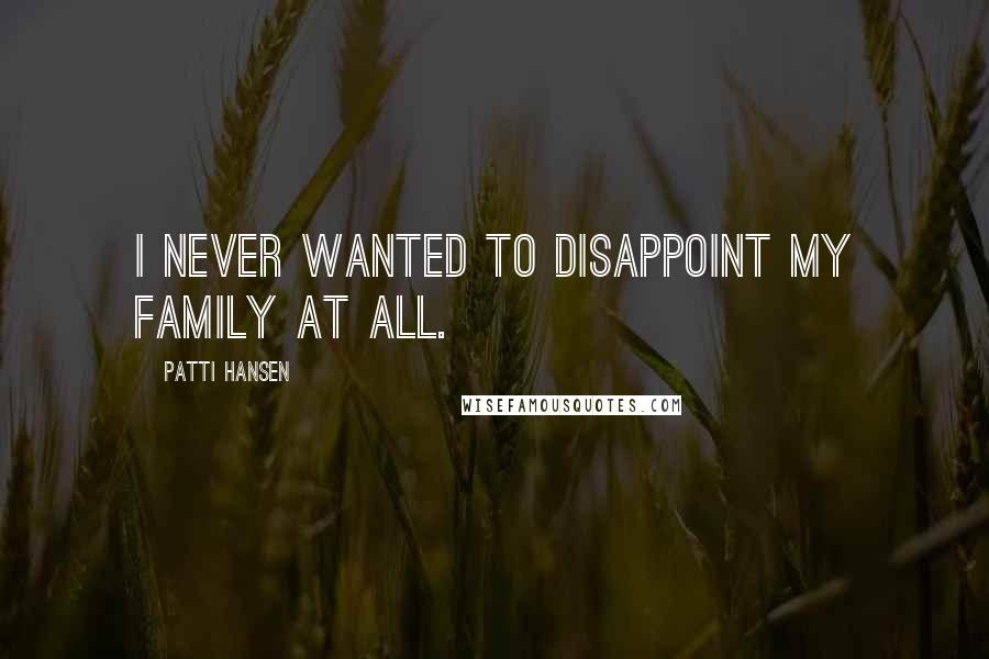 Patti Hansen Quotes: I never wanted to disappoint my family at all.
