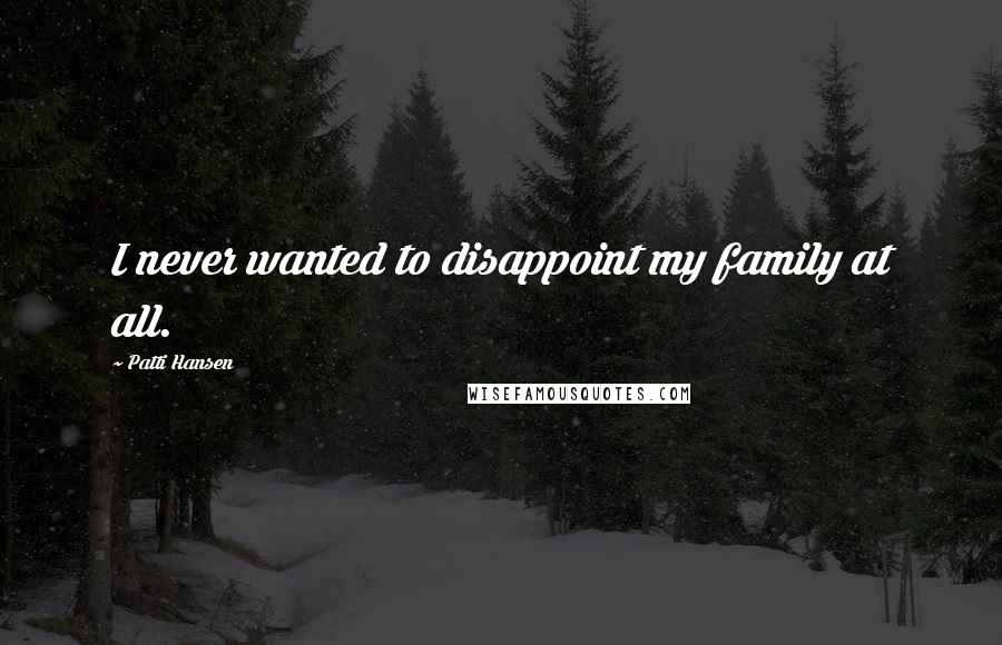 Patti Hansen Quotes: I never wanted to disappoint my family at all.