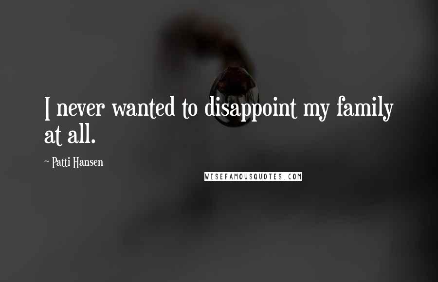 Patti Hansen Quotes: I never wanted to disappoint my family at all.
