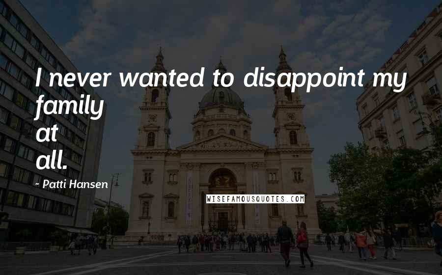 Patti Hansen Quotes: I never wanted to disappoint my family at all.