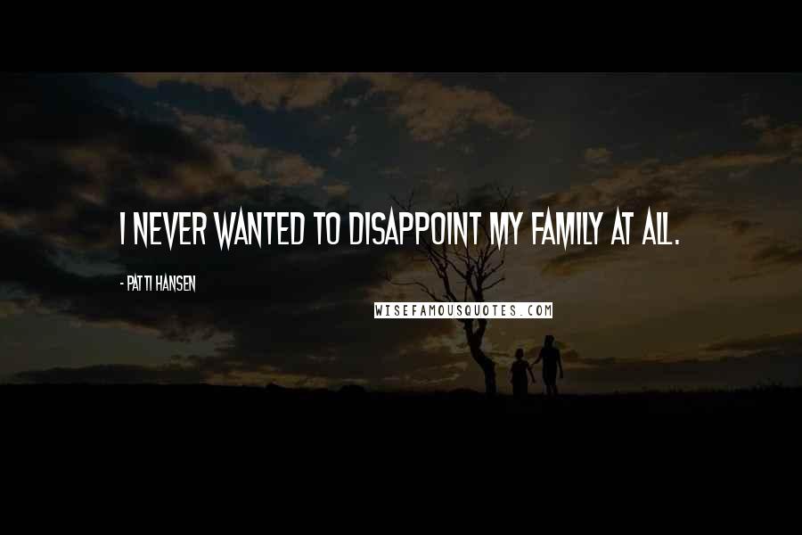 Patti Hansen Quotes: I never wanted to disappoint my family at all.