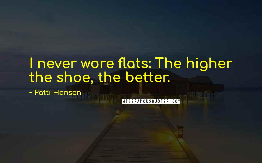 Patti Hansen Quotes: I never wore flats: The higher the shoe, the better.