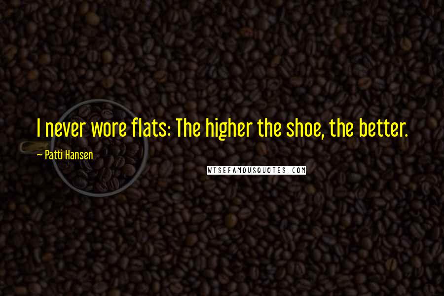 Patti Hansen Quotes: I never wore flats: The higher the shoe, the better.
