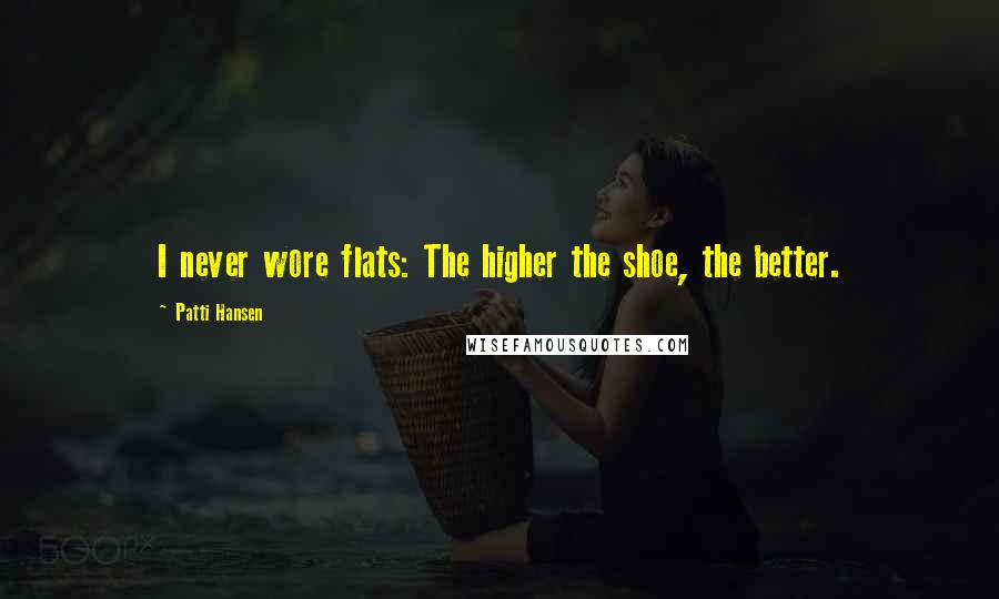 Patti Hansen Quotes: I never wore flats: The higher the shoe, the better.