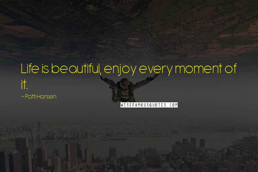 Patti Hansen Quotes: Life is beautiful, enjoy every moment of it.