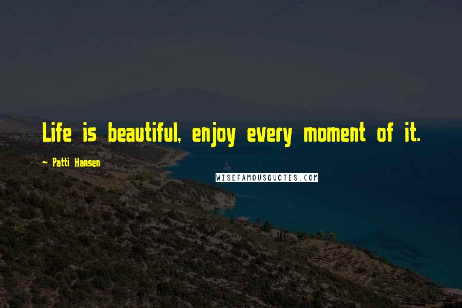 Patti Hansen Quotes: Life is beautiful, enjoy every moment of it.