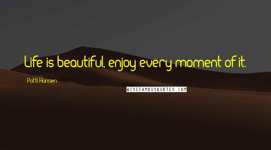 Patti Hansen Quotes: Life is beautiful, enjoy every moment of it.