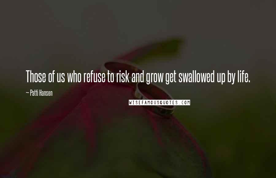 Patti Hansen Quotes: Those of us who refuse to risk and grow get swallowed up by life.
