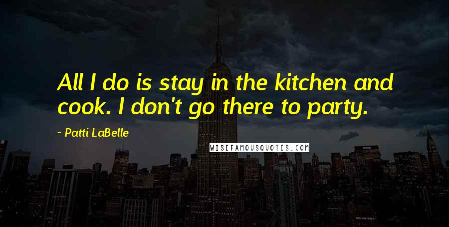 Patti LaBelle Quotes: All I do is stay in the kitchen and cook. I don't go there to party.