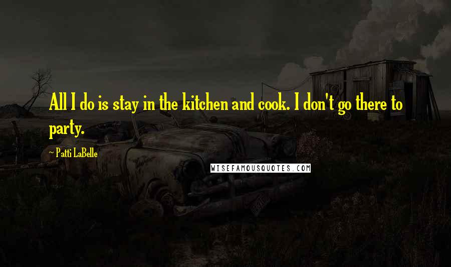 Patti LaBelle Quotes: All I do is stay in the kitchen and cook. I don't go there to party.