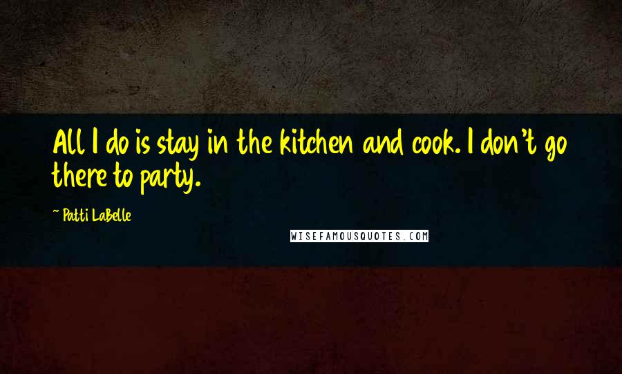 Patti LaBelle Quotes: All I do is stay in the kitchen and cook. I don't go there to party.