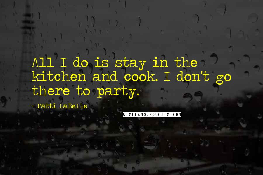 Patti LaBelle Quotes: All I do is stay in the kitchen and cook. I don't go there to party.