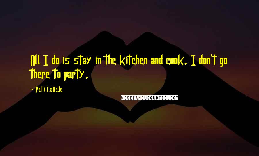 Patti LaBelle Quotes: All I do is stay in the kitchen and cook. I don't go there to party.