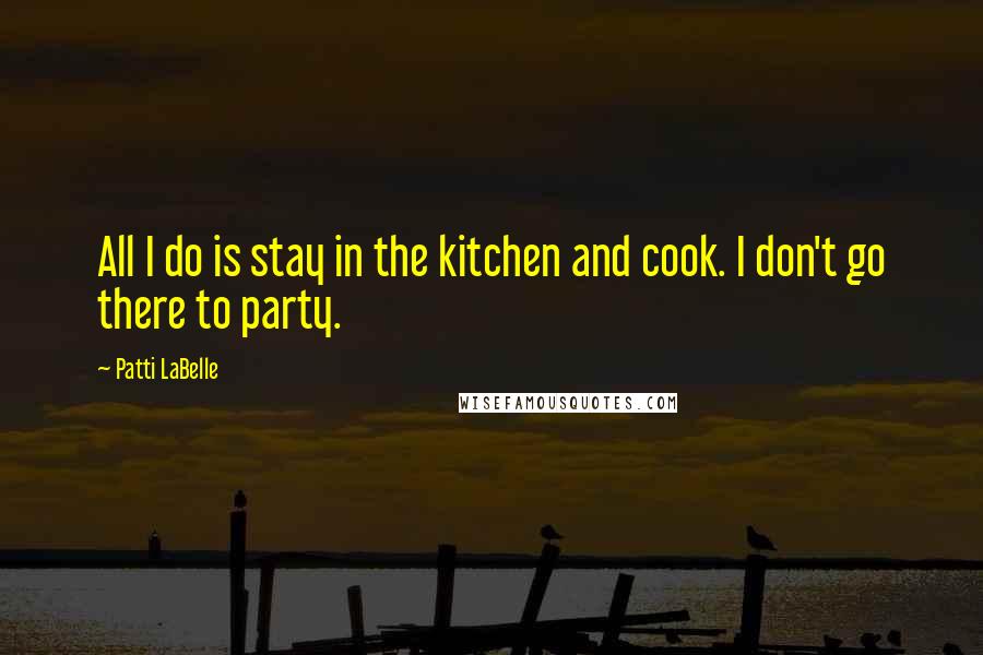 Patti LaBelle Quotes: All I do is stay in the kitchen and cook. I don't go there to party.