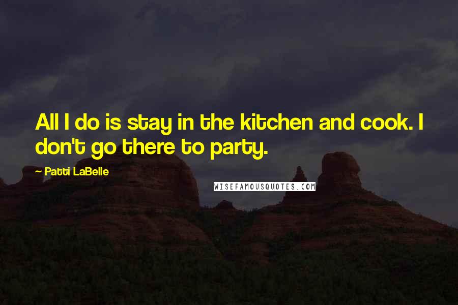 Patti LaBelle Quotes: All I do is stay in the kitchen and cook. I don't go there to party.