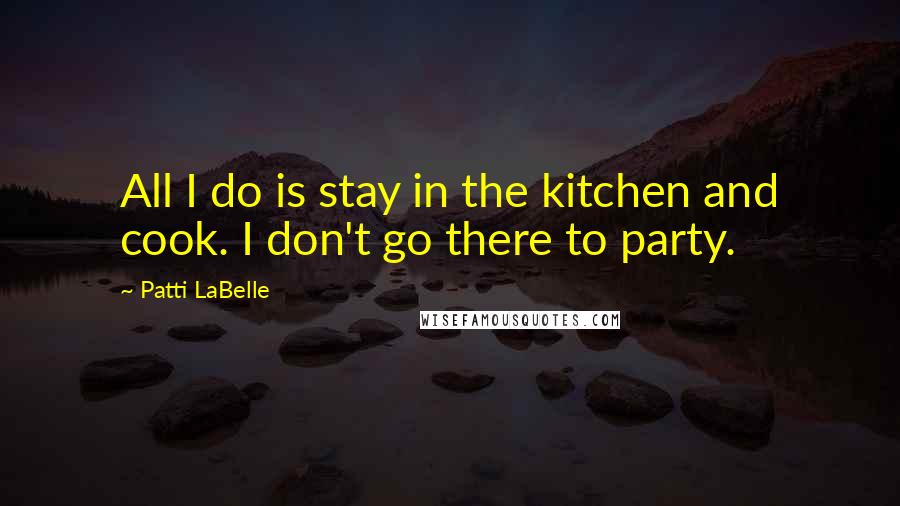 Patti LaBelle Quotes: All I do is stay in the kitchen and cook. I don't go there to party.