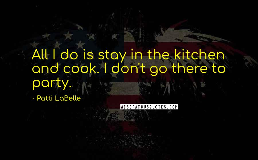Patti LaBelle Quotes: All I do is stay in the kitchen and cook. I don't go there to party.
