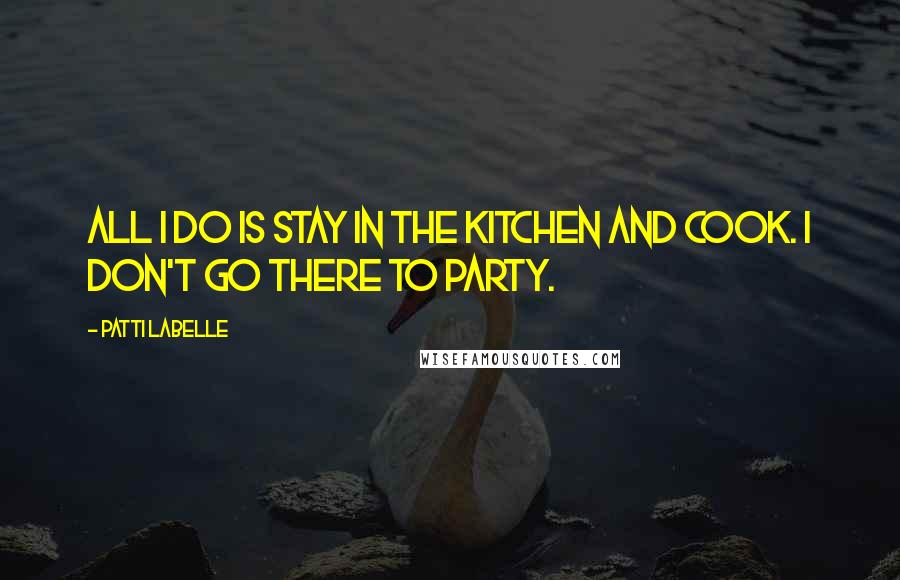 Patti LaBelle Quotes: All I do is stay in the kitchen and cook. I don't go there to party.