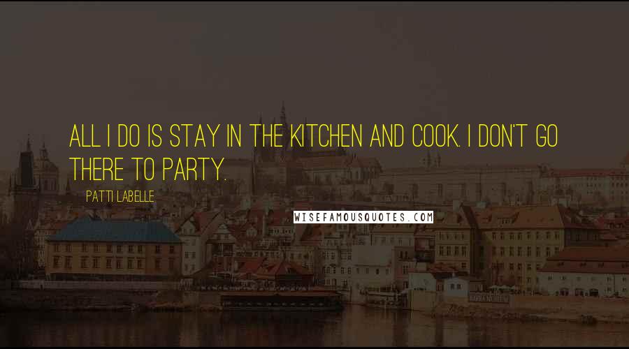 Patti LaBelle Quotes: All I do is stay in the kitchen and cook. I don't go there to party.