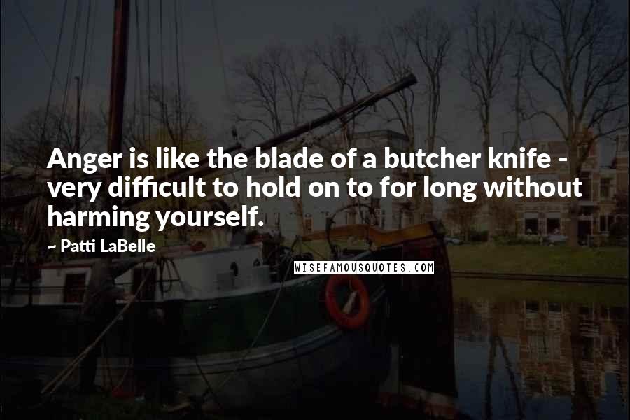 Patti LaBelle Quotes: Anger is like the blade of a butcher knife - very difficult to hold on to for long without harming yourself.