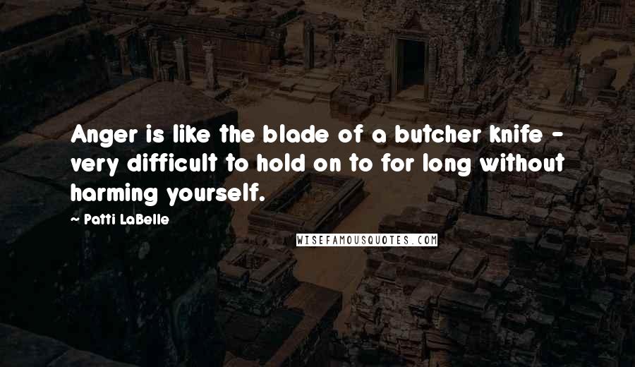 Patti LaBelle Quotes: Anger is like the blade of a butcher knife - very difficult to hold on to for long without harming yourself.