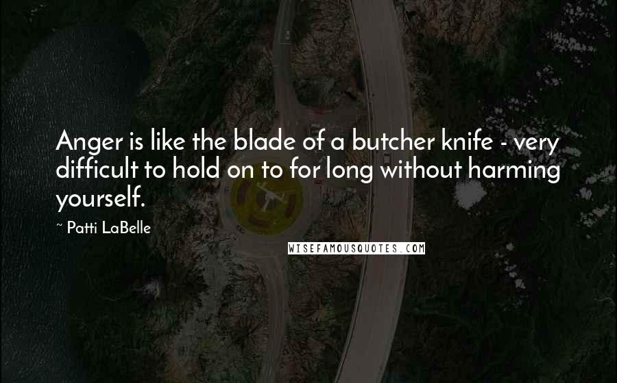 Patti LaBelle Quotes: Anger is like the blade of a butcher knife - very difficult to hold on to for long without harming yourself.